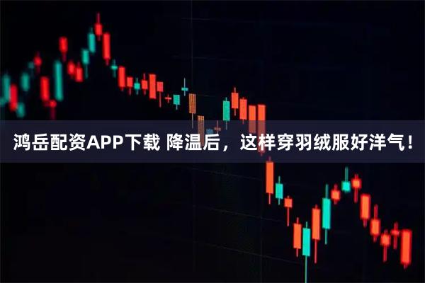 鸿岳配资APP下载 降温后，这样穿羽绒服好洋气！