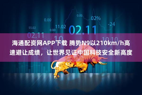 海通配资网APP下载 腾势N9以210km/h高速避让成绩，让世界见证中国科技安全新高度