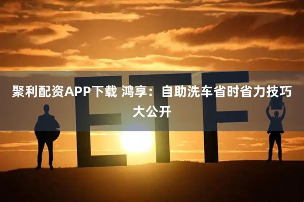 聚利配资APP下载 鸿享：自助洗车省时省力技巧大公开