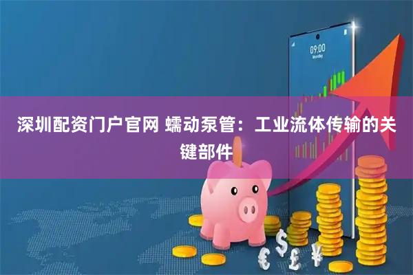 深圳配资门户官网 蠕动泵管：工业流体传输的关键部件