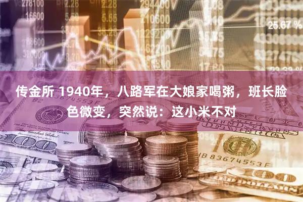 传金所 1940年，八路军在大娘家喝粥，班长脸色微变，突然说：这小米不对