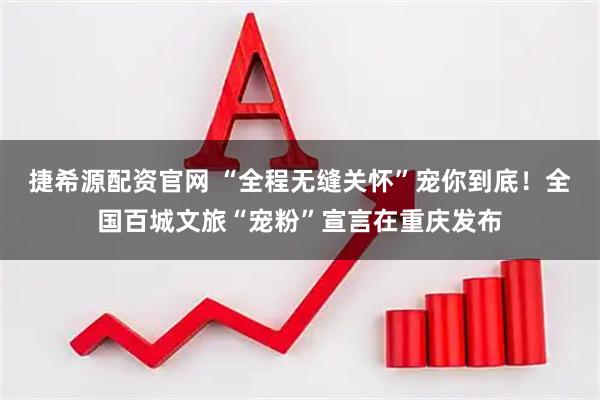 捷希源配资官网 “全程无缝关怀”宠你到底！全国百城文旅“宠粉”宣言在重庆发布