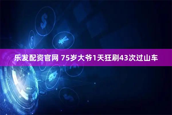 乐发配资官网 75岁大爷1天狂刷43次过山车