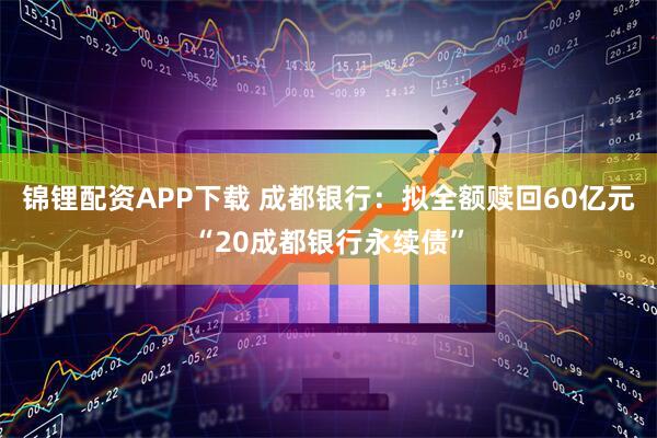 锦锂配资APP下载 成都银行：拟全额赎回60亿元“20成都银行永续债”