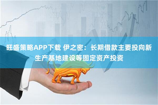旺盛策略APP下载 伊之密：长期借款主要投向新生产基地建设等固定资产投资