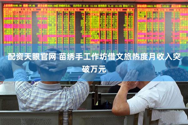 配资天眼官网 苗绣手工作坊借文旅热度月收入突破万元