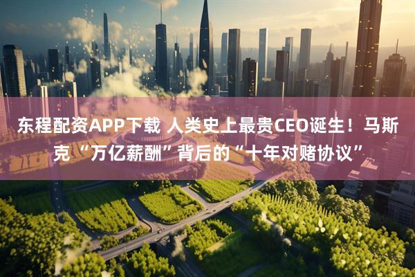 东程配资APP下载 人类史上最贵CEO诞生！马斯克 “万亿薪酬”背后的“十年对赌协议”