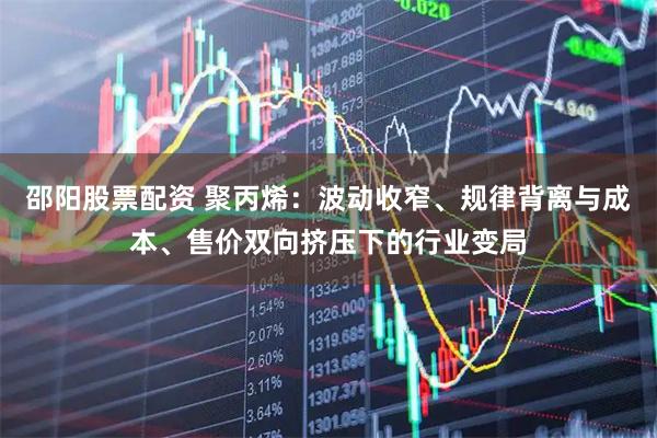 邵阳股票配资 聚丙烯：波动收窄、规律背离与成本、售价双向挤压下的行业变局