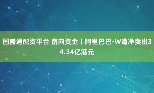国盛通配资平台 南向资金丨阿里巴巴-W遭净卖出34.34亿港元