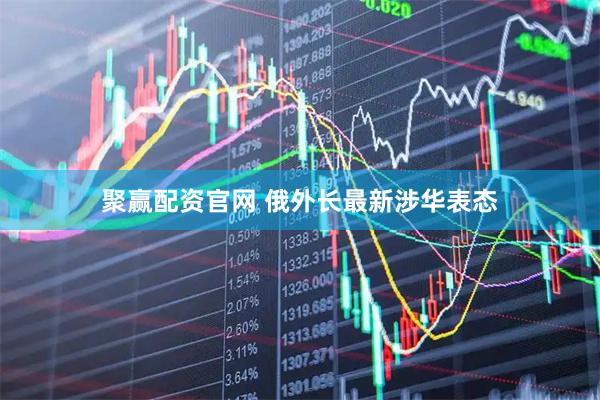 聚赢配资官网 俄外长最新涉华表态