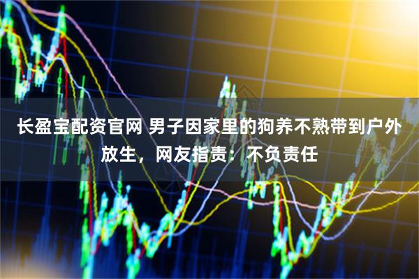 长盈宝配资官网 男子因家里的狗养不熟带到户外放生，网友指责：不负责任