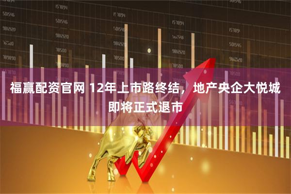 福赢配资官网 12年上市路终结，地产央企大悦城即将正式退市