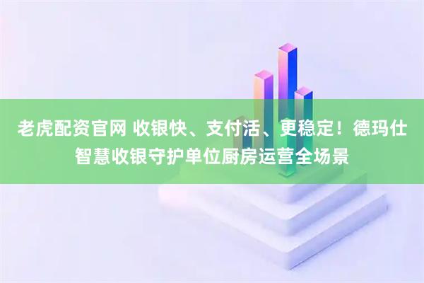 老虎配资官网 收银快、支付活、更稳定！德玛仕智慧收银守护单位厨房运营全场景