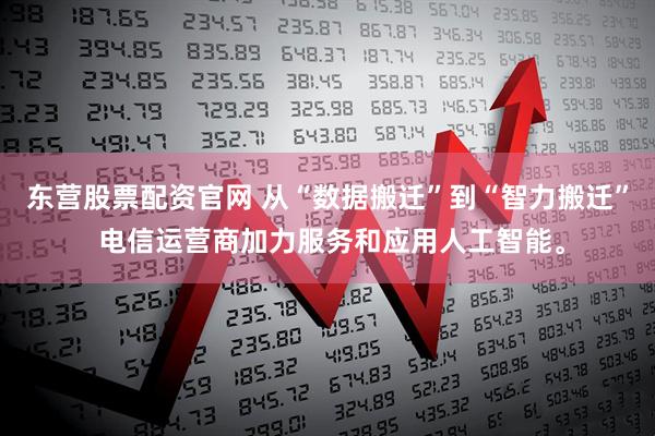 东营股票配资官网 从“数据搬迁”到“智力搬迁” 电信运营商加力服务和应用人工智能。