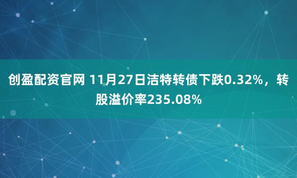 创盈配资官网 11月27日洁特转债下跌0.32%，转股溢价率235.08%