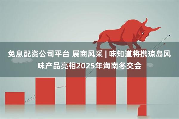 免息配资公司平台 展商风采 | 味知道将携琼岛风味产品亮相2025年海南冬交会