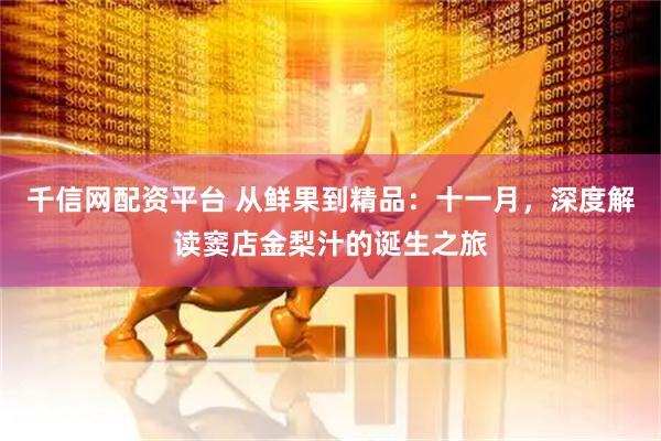 千信网配资平台 从鲜果到精品：十一月，深度解读窦店金梨汁的诞生之旅