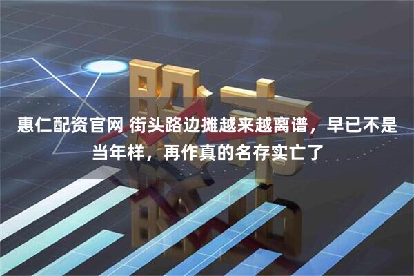 惠仁配资官网 街头路边摊越来越离谱，早已不是当年样，再作真的名存实亡了