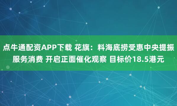 点牛通配资APP下载 花旗：料海底捞受惠中央提振服务消费 开启正面催化观察 目标价18.5港元