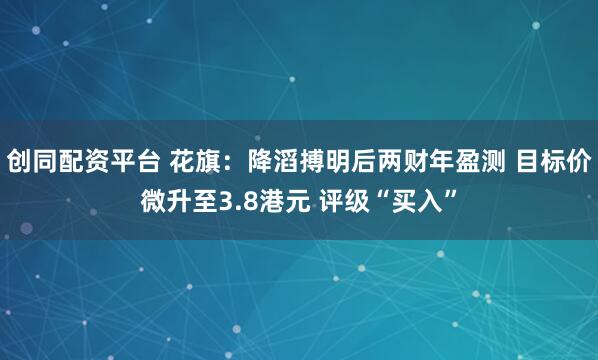 创同配资平台 花旗：降滔搏明后两财年盈测 目标价微升至3.8港元 评级“买入”