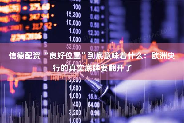 信德配资 “良好位置”到底意味着什么：欧洲央行的真实底牌要翻开了