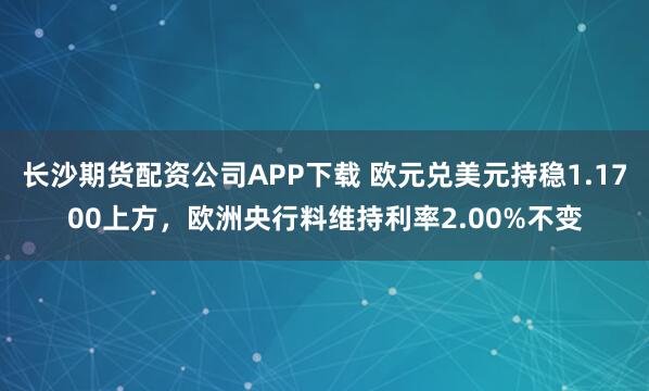 长沙期货配资公司APP下载 欧元兑美元持稳1.1700上方，欧洲央行料维持利率2.00%不变