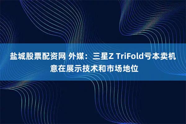 盐城股票配资网 外媒：三星Z TriFold亏本卖机 意在展示技术和市场地位