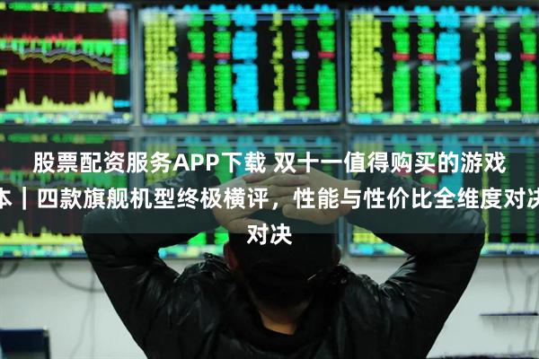股票配资服务APP下载 双十一值得购买的游戏本｜四款旗舰机型终极横评，性能与性价比全维度对决