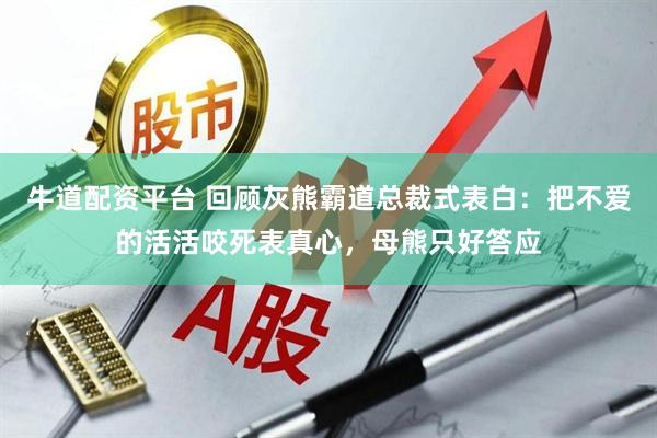 牛道配资平台 回顾灰熊霸道总裁式表白：把不爱的活活咬死表真心，母熊只好答应