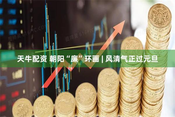天牛配资 朝阳“廉”环画 | 风清气正过元旦