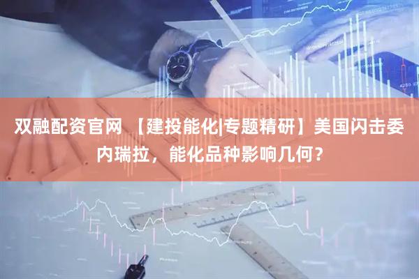 双融配资官网 【建投能化|专题精研】美国闪击委内瑞拉，能化品种影响几何？