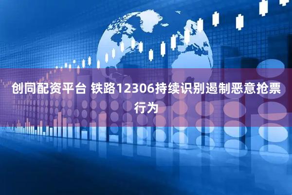 创同配资平台 铁路12306持续识别遏制恶意抢票行为