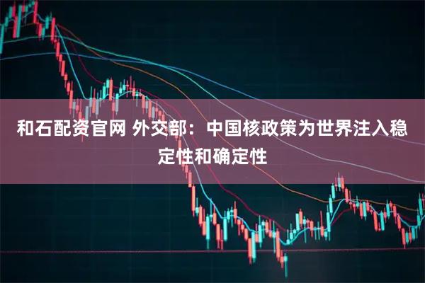 和石配资官网 外交部：中国核政策为世界注入稳定性和确定性