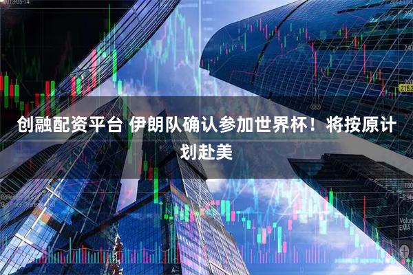 创融配资平台 伊朗队确认参加世界杯！将按原计划赴美