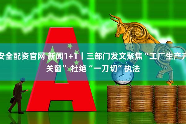 安全配资官网 新闻1+1丨三部门发文聚焦“工厂生产开关窗” 杜绝“一刀切”执法