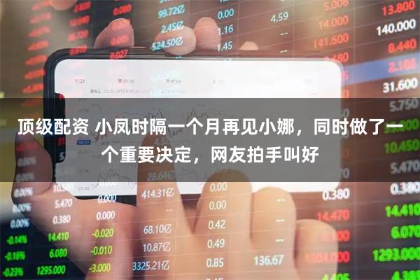 顶级配资 小凤时隔一个月再见小娜，同时做了一个重要决定，网友拍手叫好