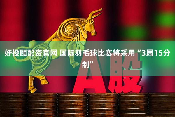好投顾配资官网 国际羽毛球比赛将采用“3局15分制”
