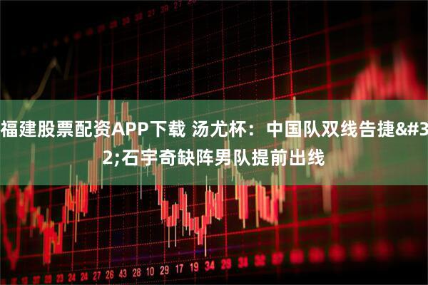 福建股票配资APP下载 汤尤杯：中国队双线告捷 石宇奇缺阵男队提前出线