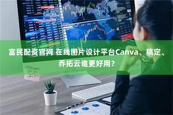 富民配资官网 在线图片设计平台Canva、稿定、乔拓云谁更好用？