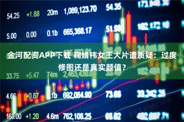 金河配资APP下载 鞠婧祎女王大片遭质疑：过度修图还是真实颜值？